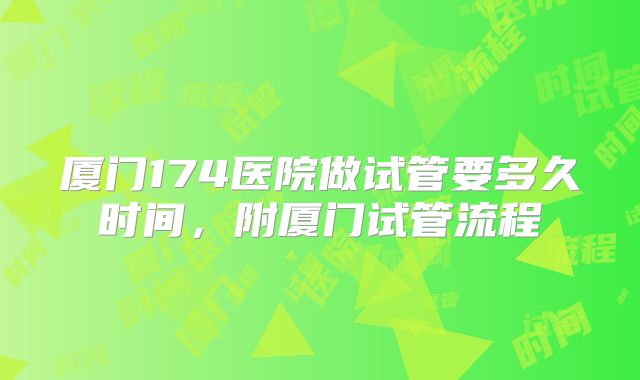 厦门174医院做试管要多久时间，附厦门试管流程