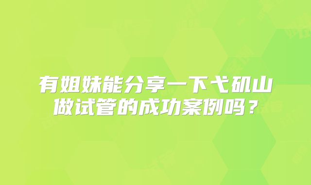 有姐妹能分享一下弋矶山做试管的成功案例吗？