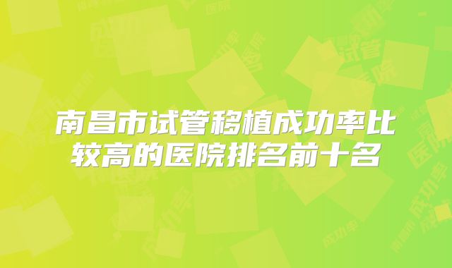 南昌市试管移植成功率比较高的医院排名前十名
