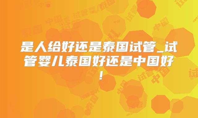 是人给好还是泰国试管_试管婴儿泰国好还是中国好！