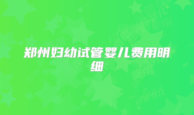 郑州妇幼试管婴儿费用明细