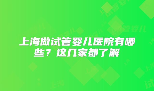 上海做试管婴儿医院有哪些？这几家都了解