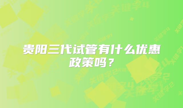 贵阳三代试管有什么优惠政策吗？