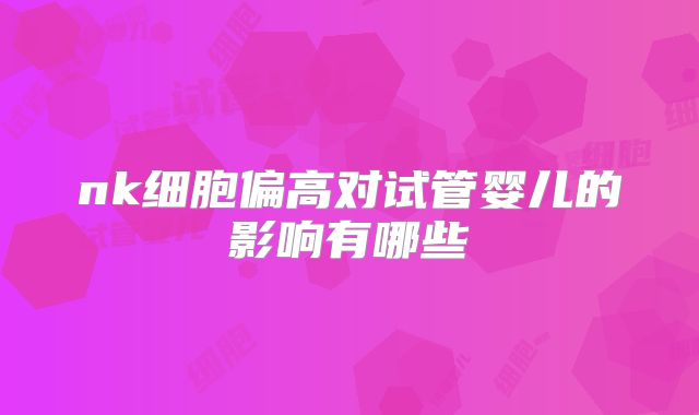 nk细胞偏高对试管婴儿的影响有哪些
