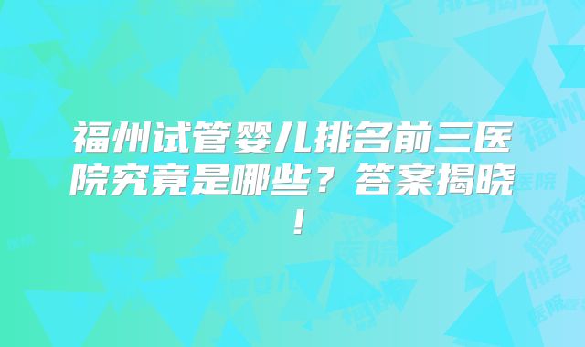 福州试管婴儿排名前三医院究竟是哪些？答案揭晓！