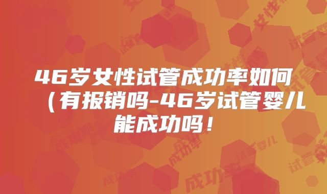46岁女性试管成功率如何(有报销吗-46岁试管婴儿能成功吗!