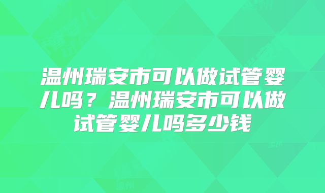 温州瑞安市可以做试管婴儿吗?温州瑞安市可以做试管婴儿吗多少钱