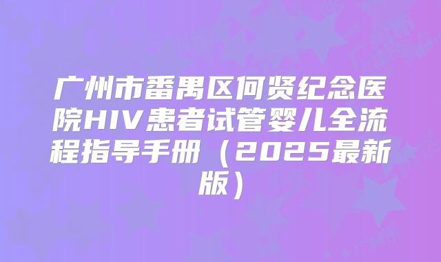 广州市番禺区何贤纪念医院HIV患者试管婴儿全流程指导手册(2025最新版)