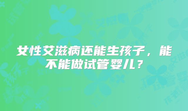 女性艾滋病还能生孩子，能不能做试管婴儿？