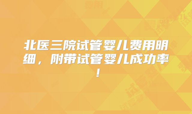 北医三院试管婴儿费用明细，附带试管婴儿成功率！
