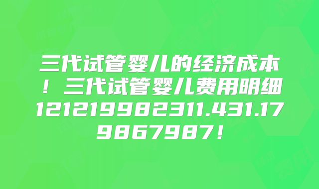 三代试管婴儿的经济成本！三代试管婴儿费用明细121219982311.431.179867987！