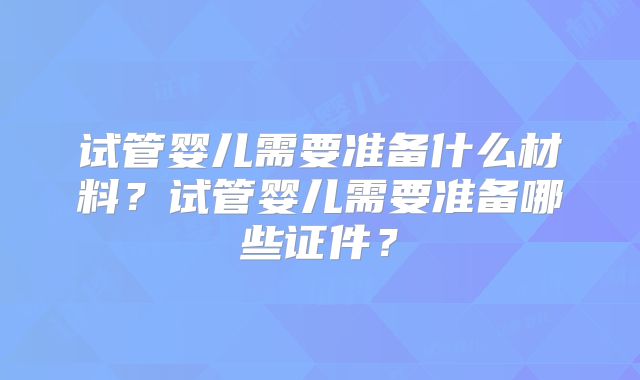试管婴儿需要准备什么材料?试管婴儿需要准备哪些证件?