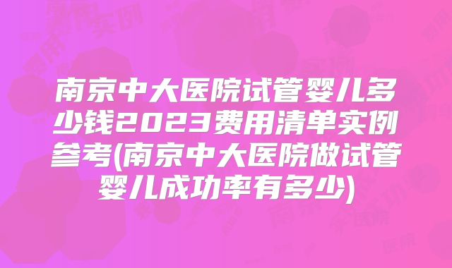 南京中大医院试管婴儿多少钱2023费用清单实例参考(南京中大医院做试管婴儿成功率有多少)