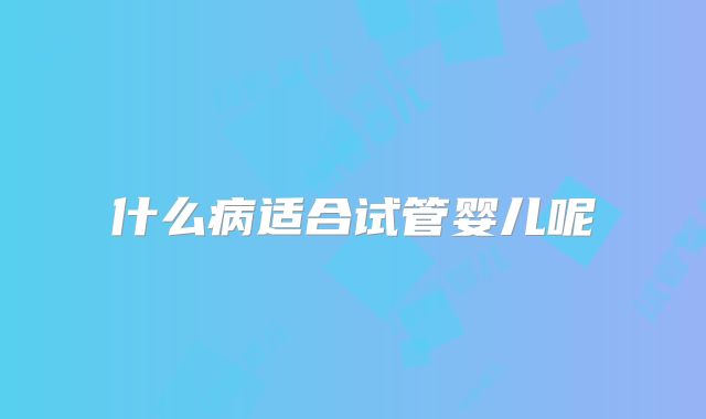 什么病适合试管婴儿呢