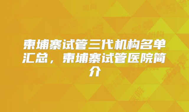 柬埔寨试管三代机构名单汇总，柬埔寨试管医院简介