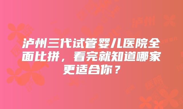 泸州三代试管婴儿医院全面比拼,看完就知道哪家更适合你?