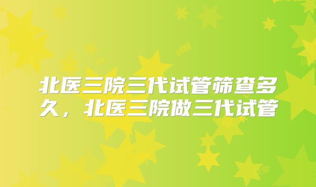 北医三院三代试管筛查多久,北医三院做三代试管