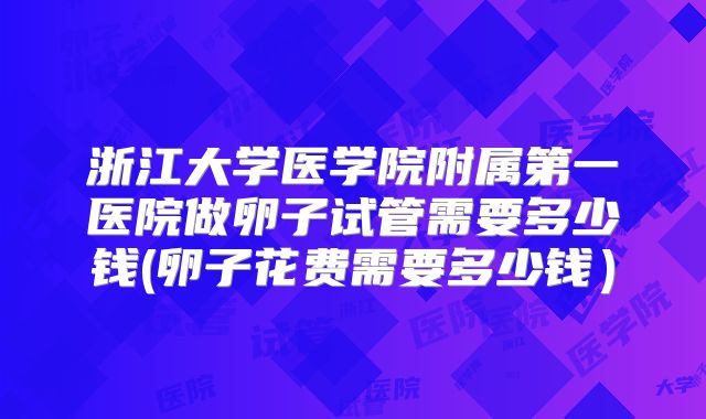 浙江大学医学院附属第一医院做卵子试管需要多少钱(卵子花费需要多少钱）