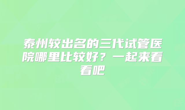 泰州较出名的三代试管医院哪里比较好？一起来看看吧