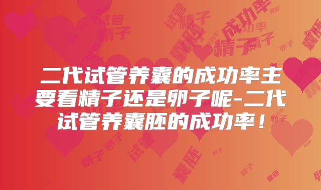 二代试管养囊的成功率主要看精子还是卵子呢-二代试管养囊胚的成功率!