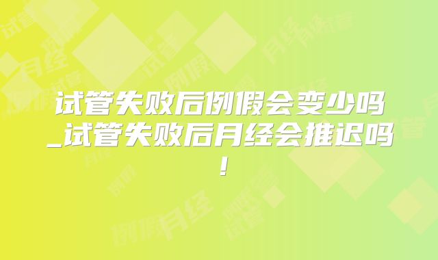 试管失败后例假会变少吗_试管失败后月经会推迟吗!