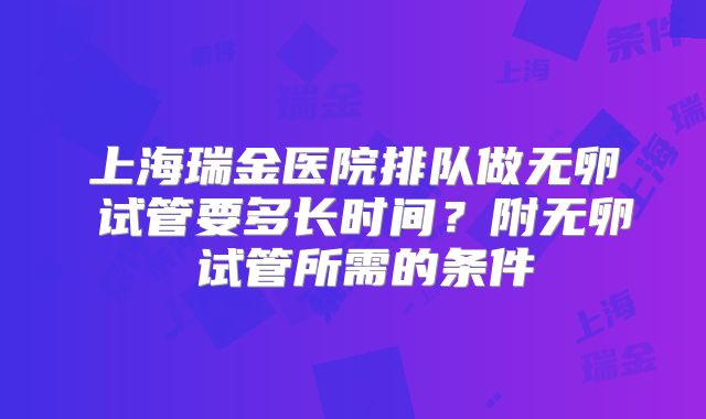 上海瑞金医院排队做无卵�试管要多长时间？附无卵�试管所需的条件