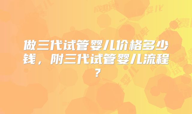 做三代试管婴儿价格多少钱，附三代试管婴儿流程？