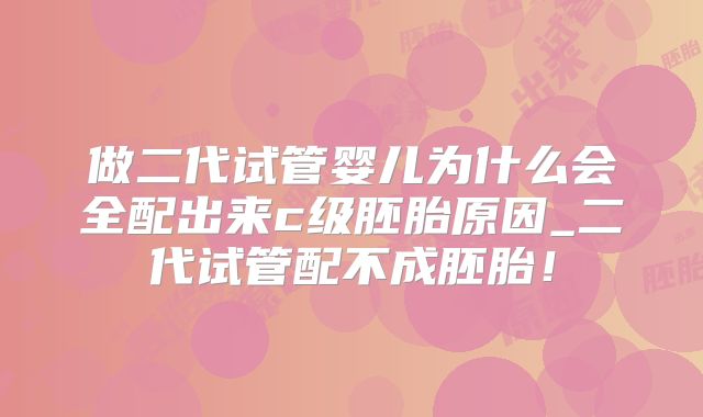 做二代试管婴儿为什么会全配出来c级胚胎原因_二代试管配不成胚胎!
