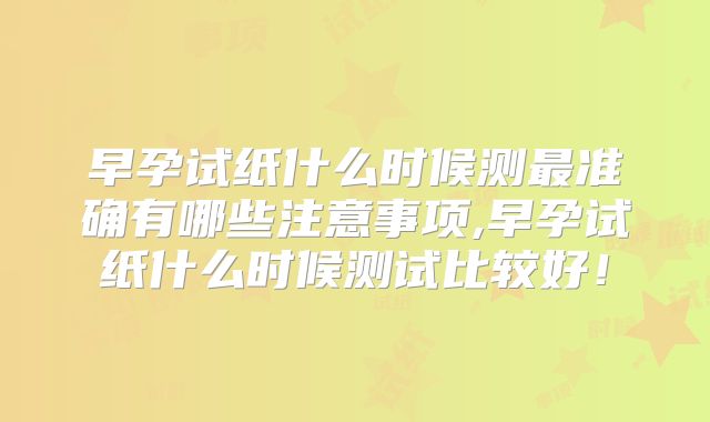 早孕试纸什么时候测最准确有哪些注意事项,早孕试纸什么时候测试比较好！