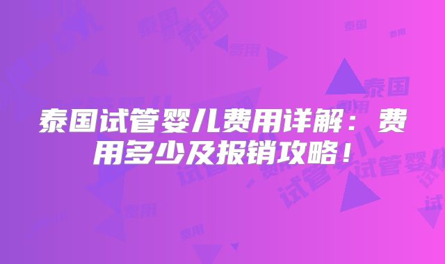 泰国试管婴儿费用详解:费用多少及报销攻略!