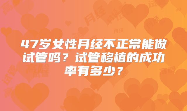 47岁女性月经不正常能做试管吗？试管移植的成功率有多少？
