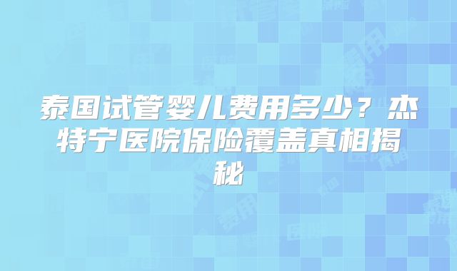 泰国试管婴儿费用多少？杰特宁医院保险覆盖真相揭秘