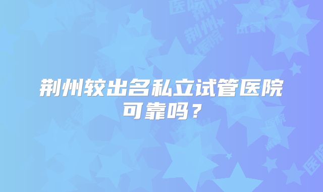 荆州较出名私立试管医院可靠吗?