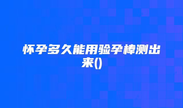 怀孕多久能用验孕棒测出来()