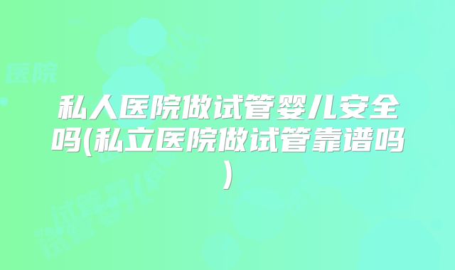 私人医院做试管婴儿安全吗(私立医院做试管靠谱吗)