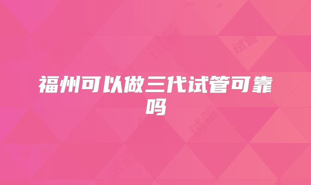 福州可以做三代试管可靠吗