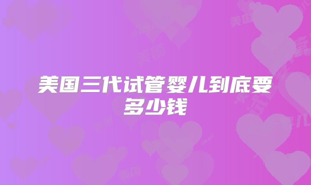 美国三代试管婴儿到底要多少钱