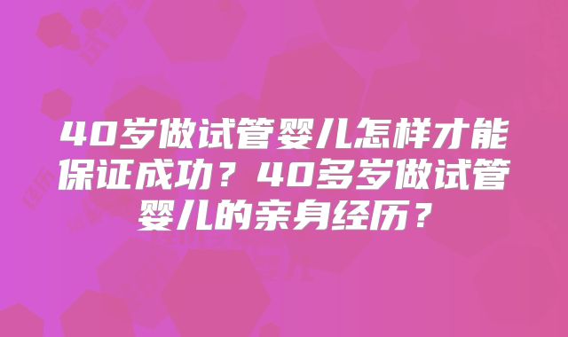 40岁做试管婴儿怎样才能保证成功？40多岁做试管婴儿的亲身经历？