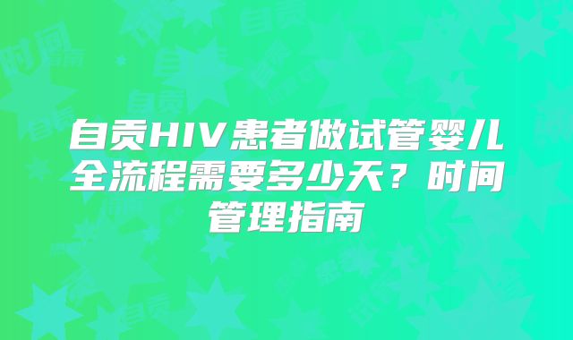 自贡HIV患者做试管婴儿全流程需要多少天？时间管理指南