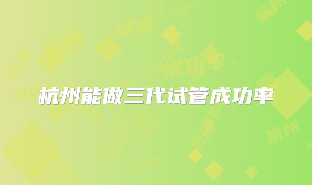 杭州能做三代试管成功率