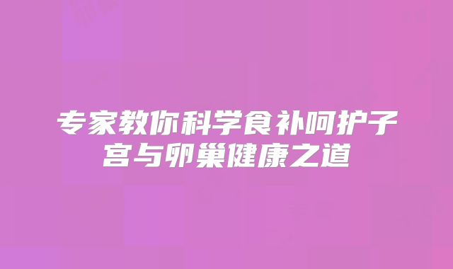 专家教你科学食补呵护子宫与卵巢健康之道