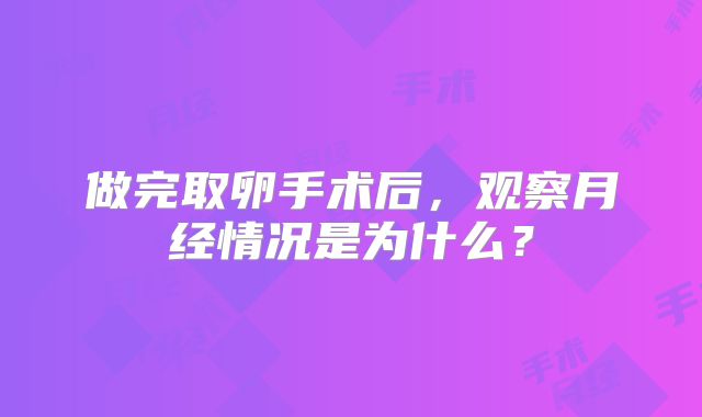 做完取卵手术后,观察月经情况是为什么?