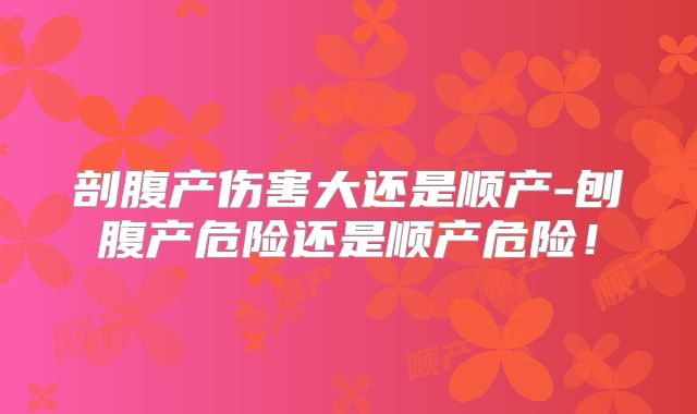 剖腹产伤害大还是顺产-刨腹产危险还是顺产危险！
