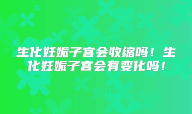 生化妊娠子宫会收缩吗!生化妊娠子宫会有变化吗!