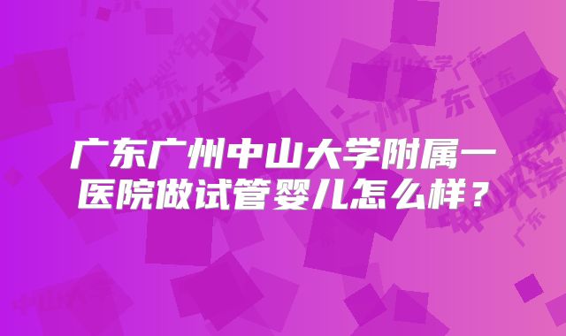 广东广州中山大学附属一医院做试管婴儿怎么样？