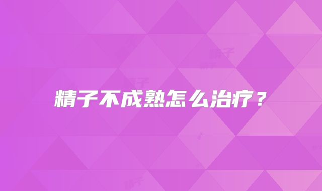 精子不成熟怎么治疗?
