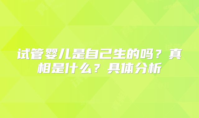 试管婴儿是自己生的吗?真相是什么?具体分析