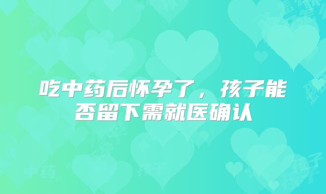 吃中药后怀孕了,孩子能否留下需就医确认