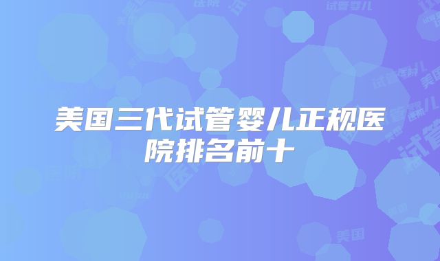 美国三代试管婴儿正规医院排名前十