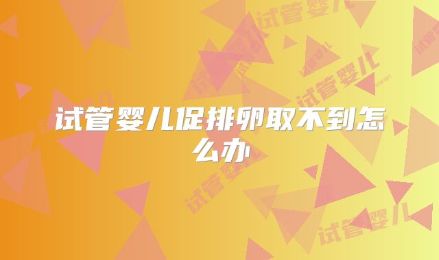 试管婴儿促排卵取不到怎么办